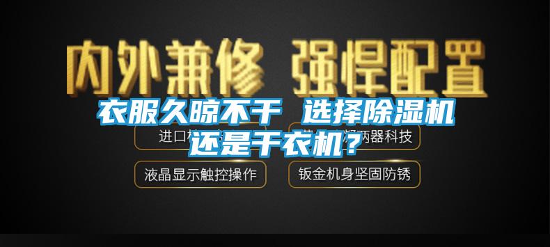 衣服久晾不干 选择除湿机还是干衣机？