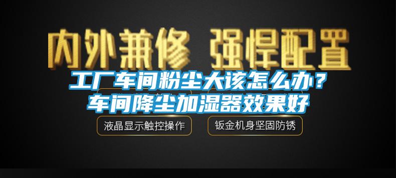 工厂车间粉尘大该怎么办？车间降尘加湿器效果好