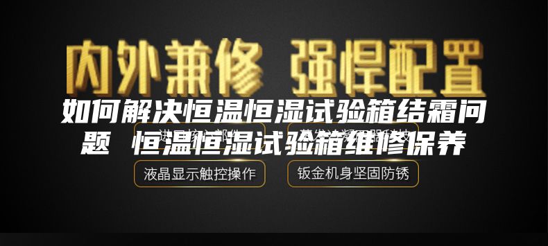 如何解决恒温恒湿试验箱结霜问题 恒温恒湿试验箱维修保养