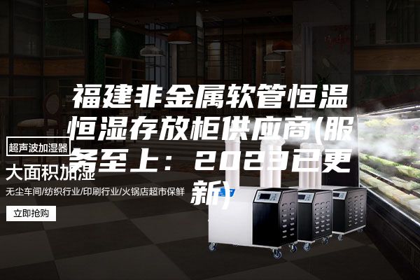 福建非金属软管恒温恒湿存放柜供应商(服务至上：2023已更新)