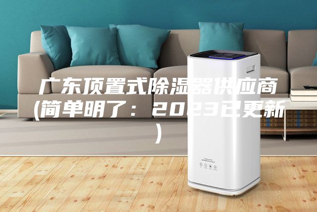 广东顶置式除湿器供应商(简单明了：2023已更新)