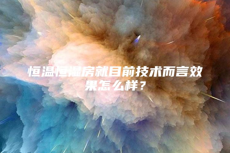 恒温恒湿房就目前技术而言效果怎么样？