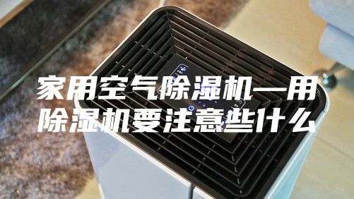 家用空气除湿机—用除湿机要注意些什么