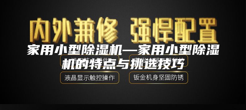 家用小型除湿机—家用小型除湿机的特点与挑选技巧