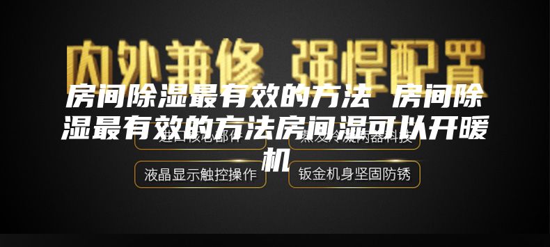 房间除湿最有效的方法 房间除湿最有效的方法房间湿可以开暖机