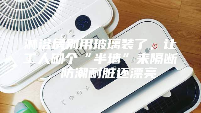 淋浴房别用玻璃装了，让工人砌个“半墙”来隔断，防潮耐脏还漂亮