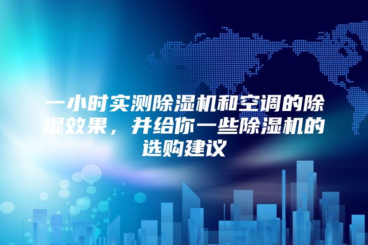 一小时实测除湿机和空调的除湿效果，并给你一些除湿机的选购建议