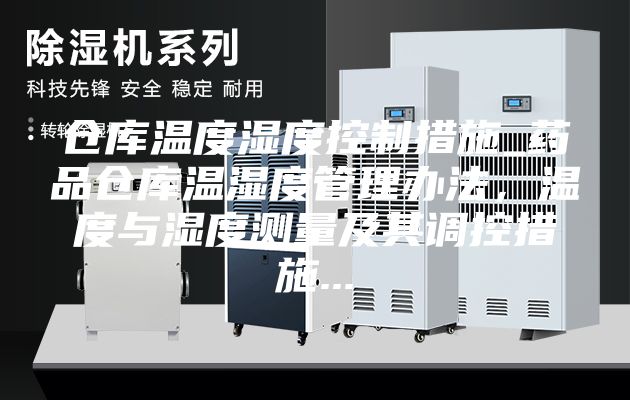 仓库温度湿度控制措施_药品仓库温湿度管理办法，温度与湿度测量及其调控措施...