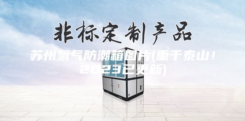 苏州氮气防潮箱图片(重于泰山！2023已更新)